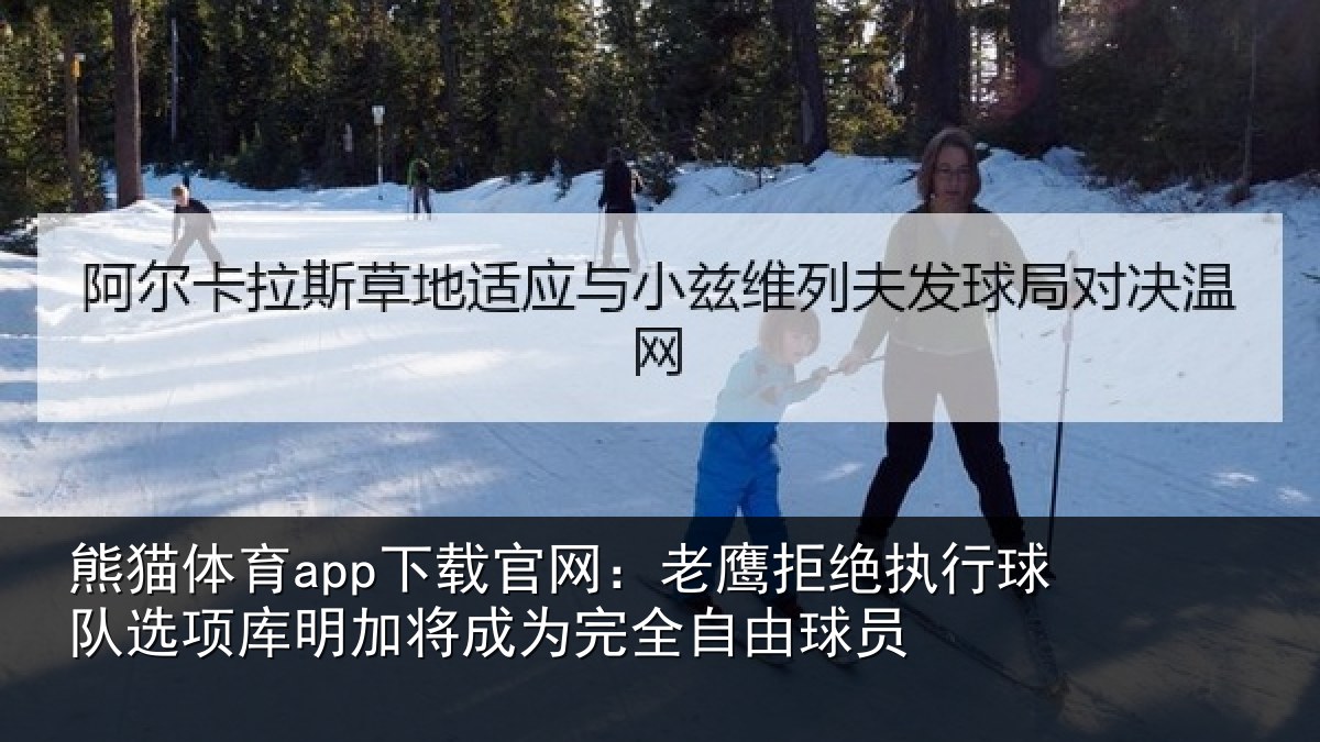 熊猫体育app下载官网：老鹰拒绝执行球队选项库明加将成为完全自由球员