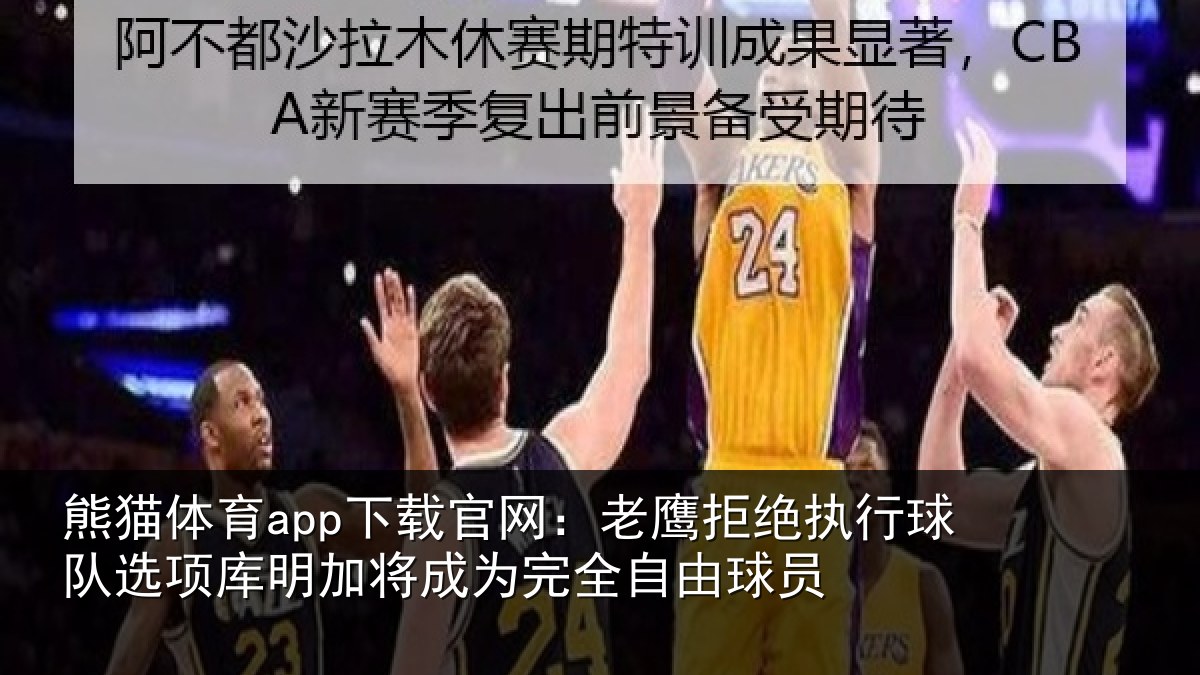 熊猫体育app下载官网：老鹰拒绝执行球队选项库明加将成为完全自由球员