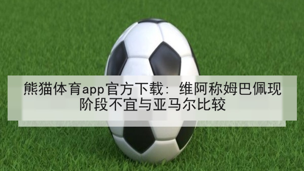 熊猫体育app官方下载: 维阿称姆巴佩现阶段不宜与亚马尔比较 熊猫体育app官方下载: 维阿称姆巴佩现阶段不宜与亚马尔比较