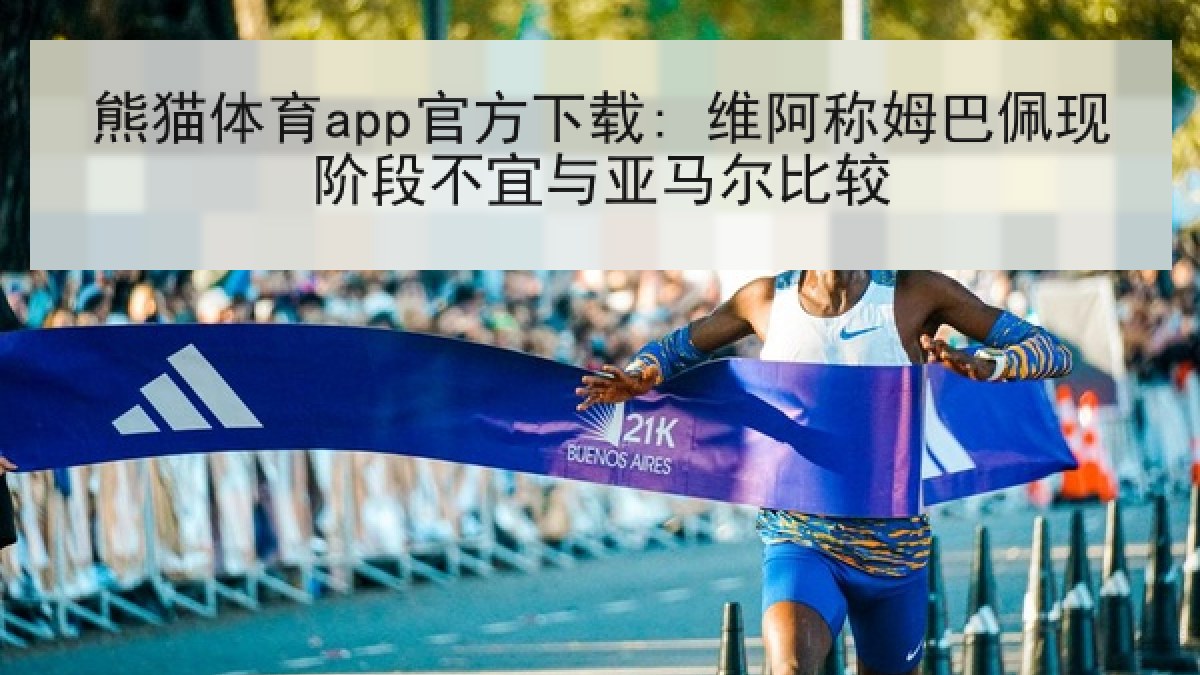 熊猫体育app官方下载: 维阿称姆巴佩现阶段不宜与亚马尔比较