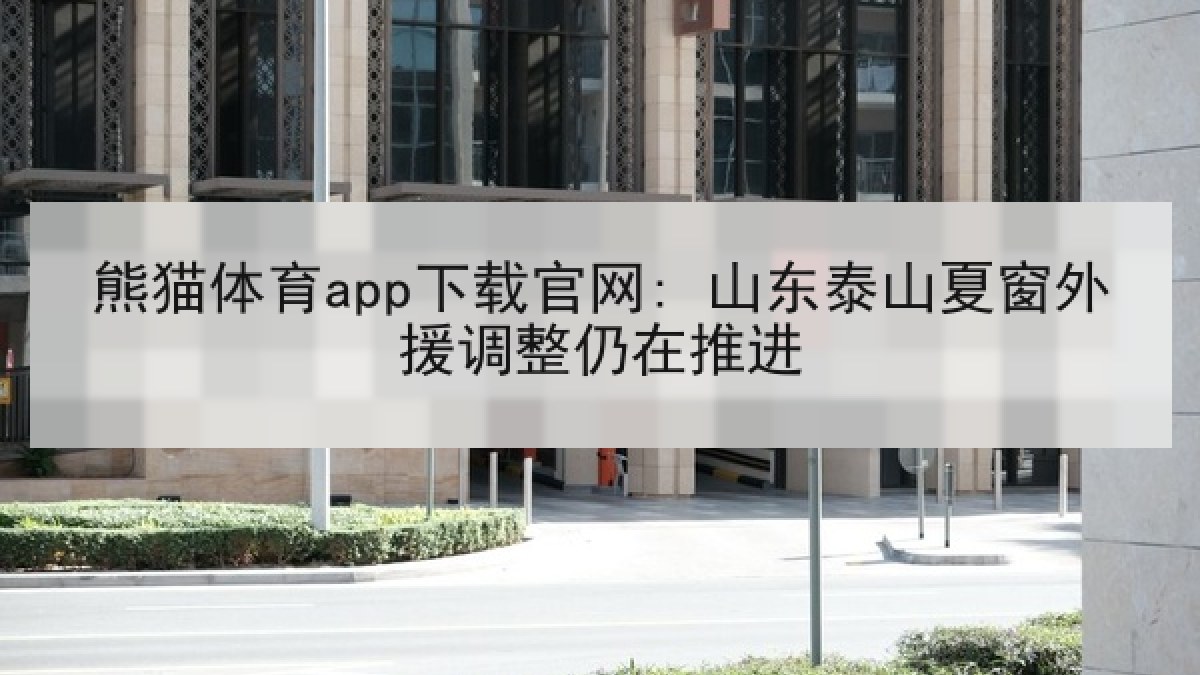 熊猫体育app下载官网: 山东泰山夏窗外援调整仍在推进 熊猫体育app下载官网: 山东泰山夏窗外援调整仍在推进
