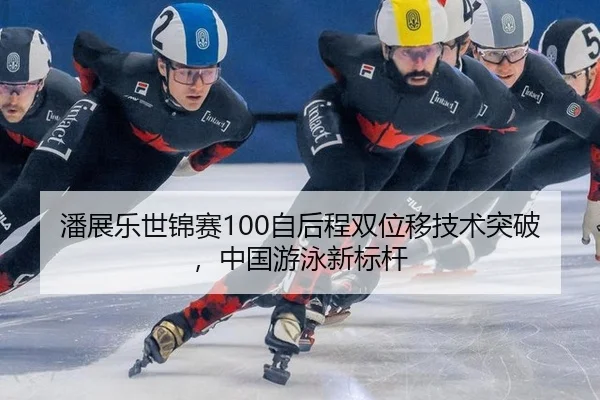 潘展乐世锦赛100自后程双位移技术突破，中国游泳新标杆