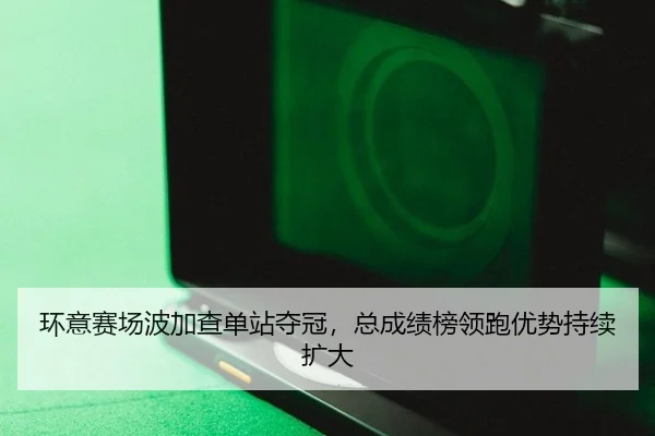 环意赛场波加查单站夺冠，总成绩榜领跑优势持续扩大