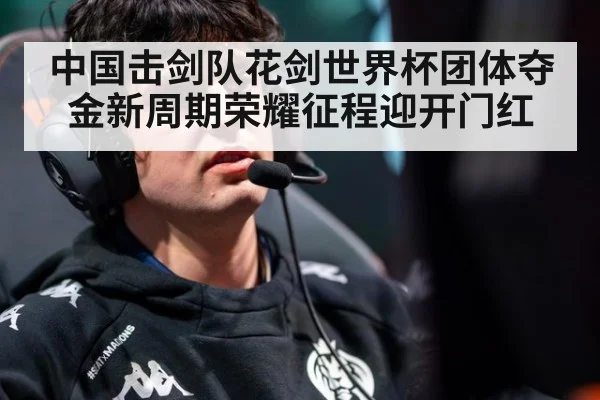 中国击剑队花剑世界杯团体夺金新周期荣耀征程迎开门红