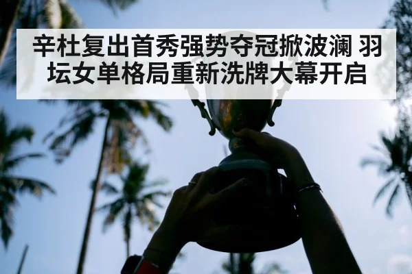 辛杜复出首秀强势夺冠掀波澜 羽坛女单格局重新洗牌大幕开启