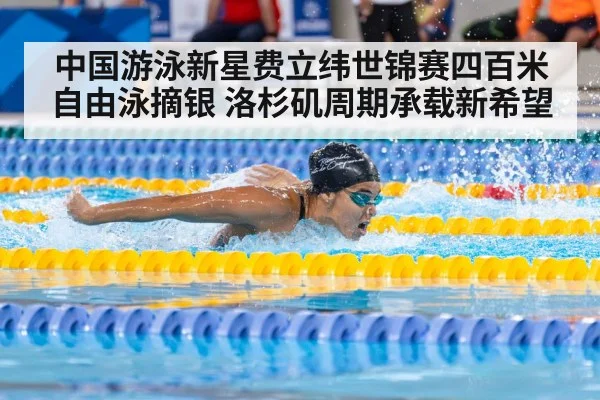 中国游泳新星费立纬世锦赛四百米自由泳摘银 洛杉矶周期承载新希望