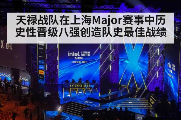 天禄战队在上海Major赛事中历史性晋级八强创造队史最佳战绩