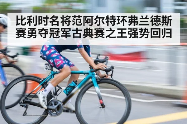 比利时名将范阿尔特环弗兰德斯赛勇夺冠军古典赛之王强势回归
