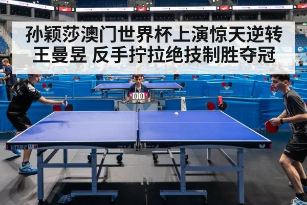 孙颖莎澳门世界杯上演惊天逆转王曼昱 反手拧拉绝技制胜夺冠
