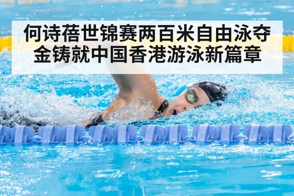 何诗蓓世锦赛两百米自由泳夺金铸就中国香港游泳新篇章