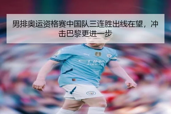 男排奥运资格赛中国队三连胜出线在望，冲击巴黎更进一步