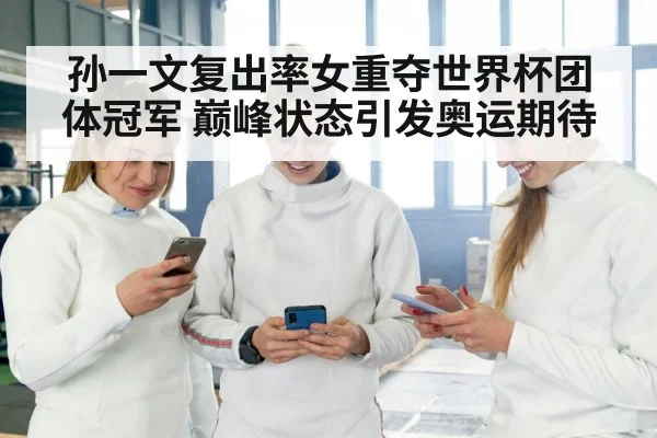孙一文复出率女重夺世界杯团体冠军 巅峰状态引发奥运期待